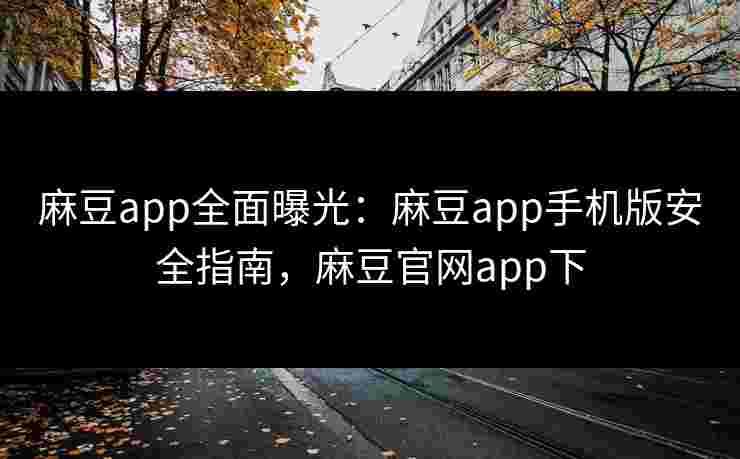 麻豆app全面曝光：麻豆app手机版安全指南，麻豆官网app下