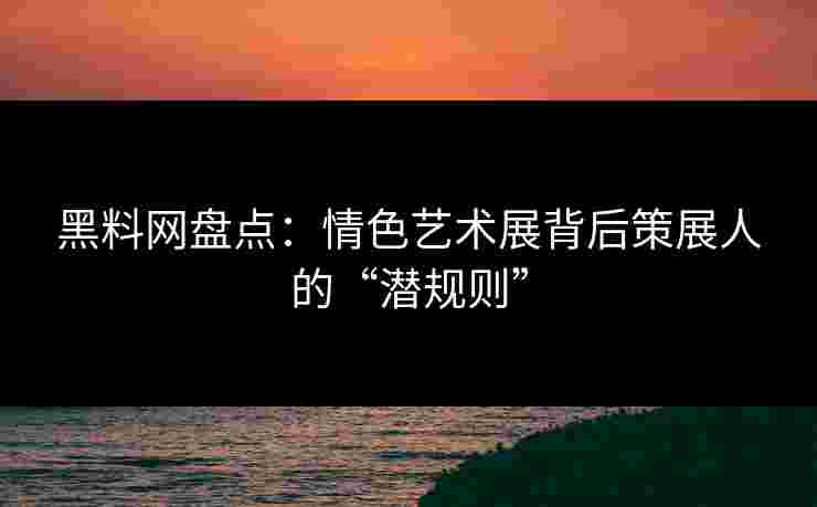 黑料网盘点:情色艺术展背后策展人的“潜规则” 黑料网盘点:情色艺术展背后策展人的“潜规则”