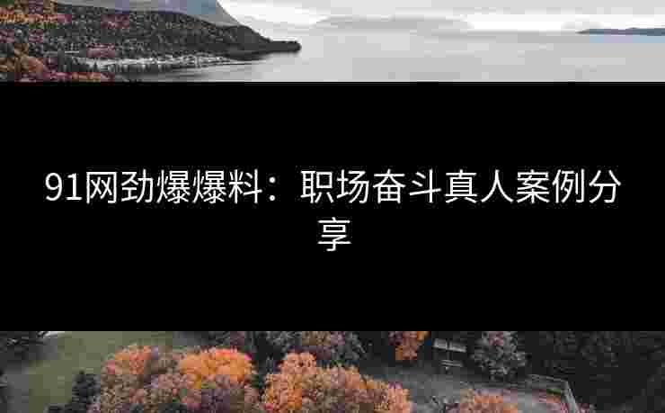 91网劲爆爆料：职场奋斗真人案例分享
