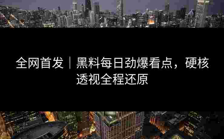 全网首发｜黑料每日劲爆看点，硬核透视全程还原
