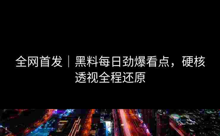 全网首发｜黑料每日劲爆看点，硬核透视全程还原