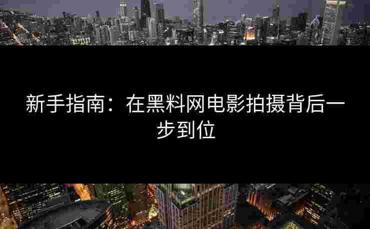 新手指南:在黑料网电影拍摄背后一步到位 新手指南:在黑料网电影拍摄背后一步到位