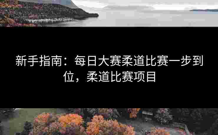 新手指南：每日大赛柔道比赛一步到位，柔道比赛项目