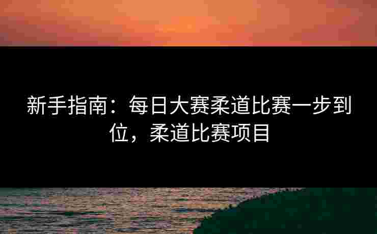 新手指南：每日大赛柔道比赛一步到位，柔道比赛项目