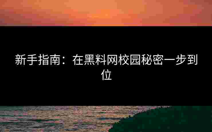 新手指南:在黑料网校园秘密一步到位 新手指南:在黑料网校园秘密一步到位