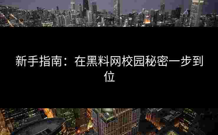 新手指南:在黑料网校园秘密一步到位 新手指南:在黑料网校园秘密一步到位