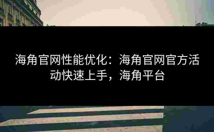 海角官网性能优化：海角官网官方活动快速上手，海角平台