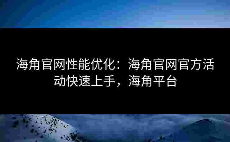 海角官网性能优化：海角官网官方活动快速上手，海角平台