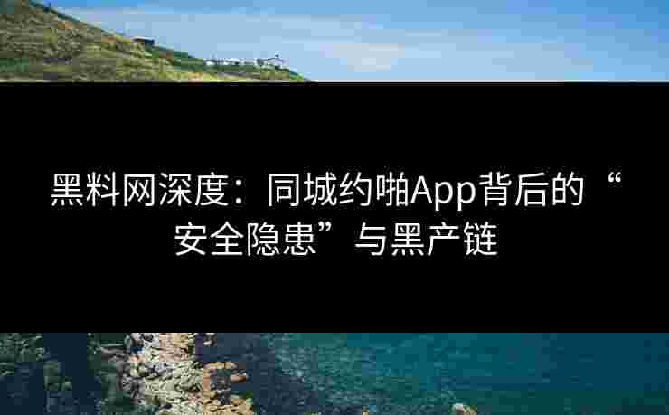 黑料网深度：同城约啪App背后的“安全隐患”与黑产链