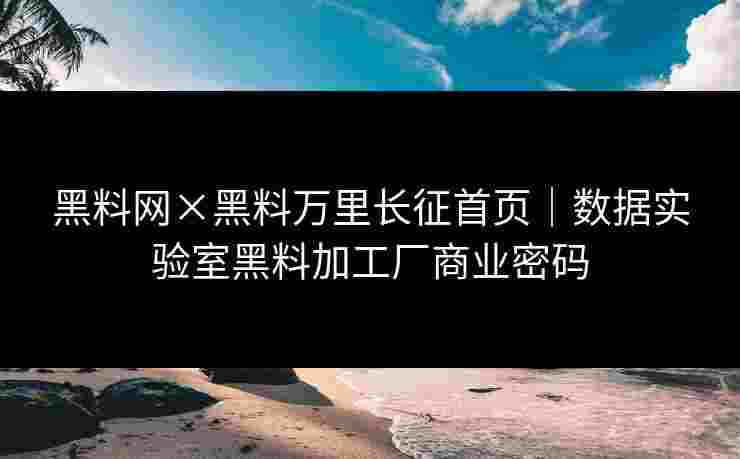 黑料网×黑料万里长征首页|数据实验室黑料加工厂商业密码 黑料网×黑料万里长征首页|数据实验室黑料加工厂商业密码