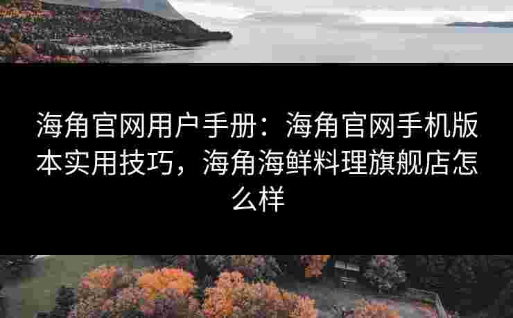 海角官网用户手册：海角官网手机版本实用技巧，海角海鲜料理旗舰店怎么样