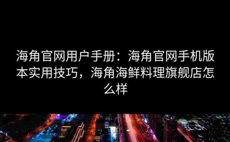 海角官网用户手册：海角官网手机版本实用技巧，海角海鲜料理旗舰店怎么样