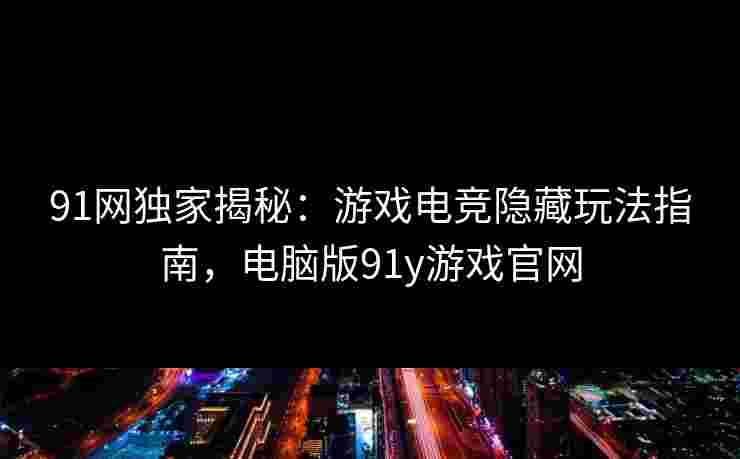 91网独家揭秘:游戏电竞隐藏玩法指南,电脑版91y游戏官网 91网独家揭秘:游戏电竞隐藏玩法指南,电脑版91y游戏官网