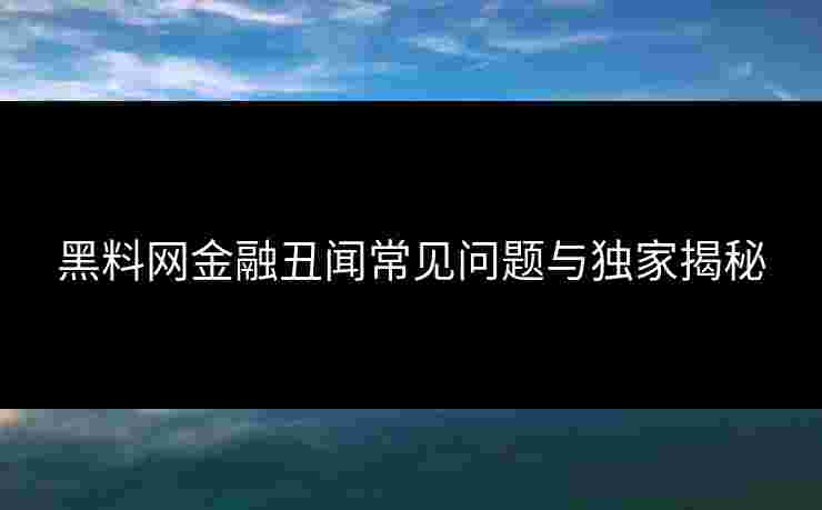 黑料网金融丑闻常见问题与独家揭秘