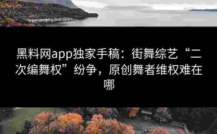 黑料网app独家手稿：街舞综艺“二次编舞权”纷争，原创舞者维权难在哪