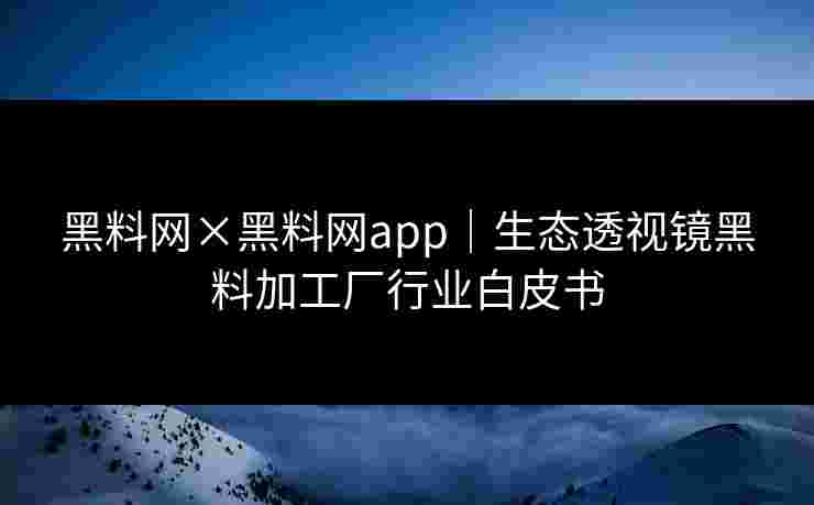 黑料网×黑料网app|生态透视镜黑料加工厂行业白皮书 黑料网×黑料网app|生态透视镜黑料加工厂行业白皮书