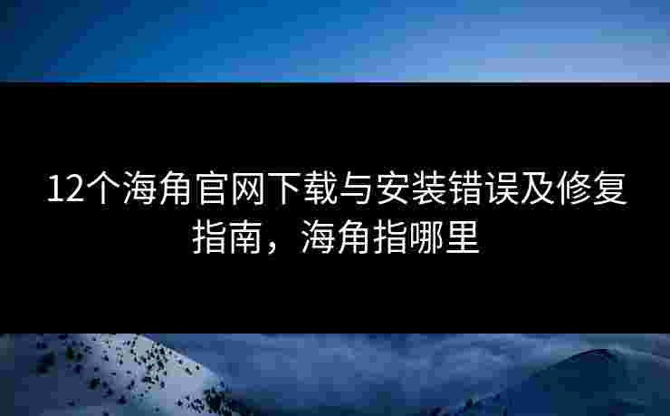 12个海角官网下载与安装错误及修复指南,海角指哪里 12个海角官网下载与安装错误及修复指南,海角指哪里