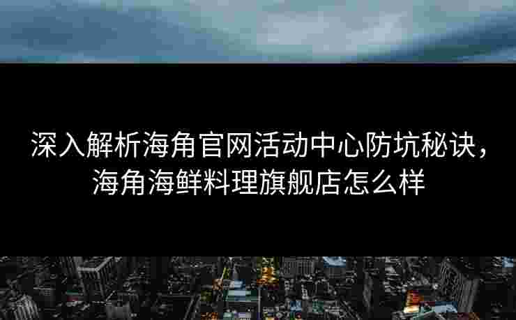 深入解析海角官网活动中心防坑秘诀，海角海鲜料理旗舰店怎么样