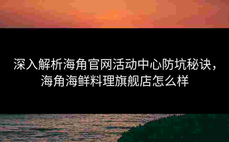 深入解析海角官网活动中心防坑秘诀，海角海鲜料理旗舰店怎么样