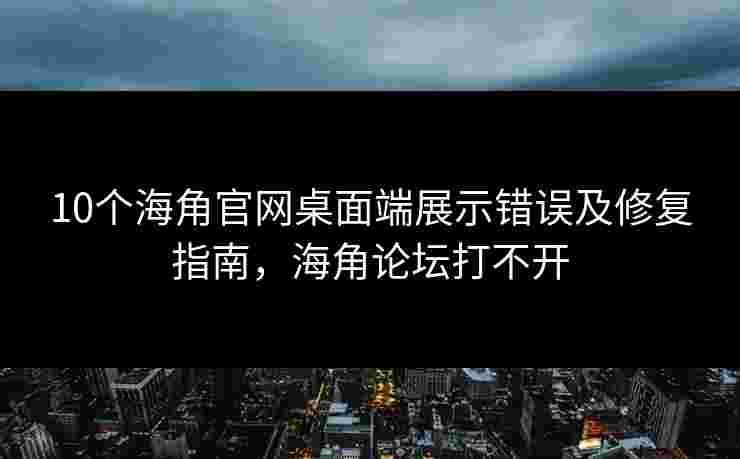 10个海角官网桌面端展示错误及修复指南,海角论坛打不开 10个海角官网桌面端展示错误及修复指南,海角论坛打不开