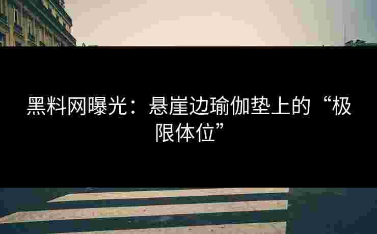 黑料网曝光：悬崖边瑜伽垫上的“极限体位”