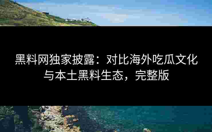 黑料网独家披露:对比海外吃瓜文化与本土黑料生态,完整版 黑料网独家披露:对比海外吃瓜文化与本土黑料生态,完整版