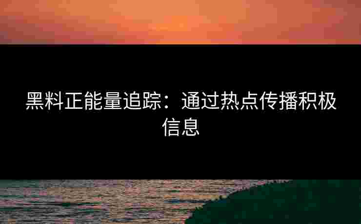 黑料正能量追踪:通过热点传播积极信息 黑料正能量追踪:通过热点传播积极信息