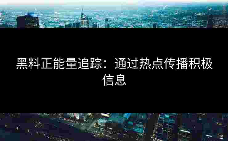 黑料正能量追踪:通过热点传播积极信息 黑料正能量追踪:通过热点传播积极信息