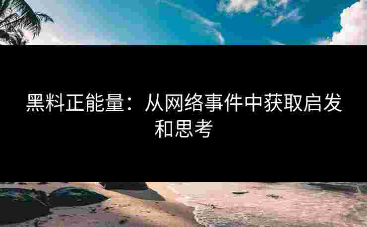 黑料正能量:从网络事件中获取启发和思考 黑料正能量:从网络事件中获取启发和思考