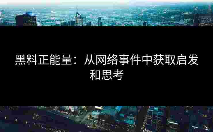 黑料正能量:从网络事件中获取启发和思考 黑料正能量:从网络事件中获取启发和思考