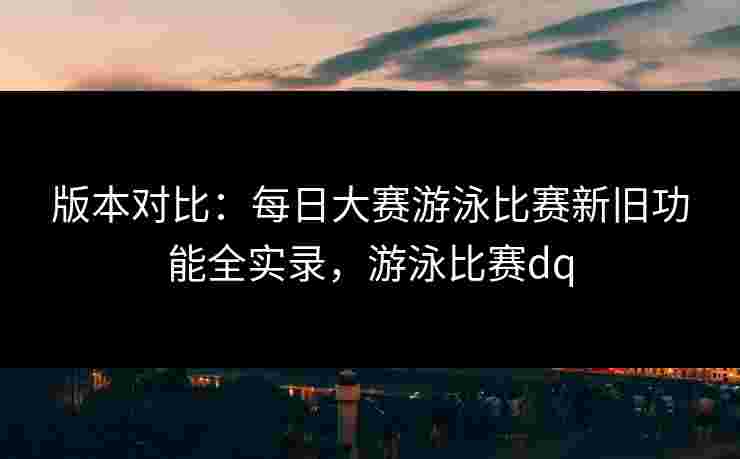 版本对比:每日大赛游泳比赛新旧功能全实录,游泳比赛dq 版本对比:每日大赛游泳比赛新旧功能全实录,游泳比赛dq
