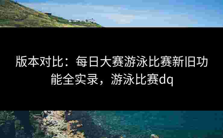 版本对比:每日大赛游泳比赛新旧功能全实录,游泳比赛dq 版本对比:每日大赛游泳比赛新旧功能全实录,游泳比赛dq