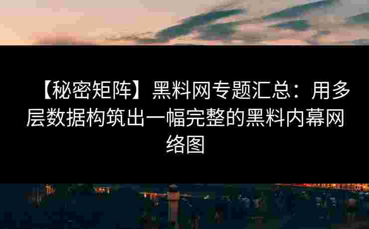 【秘密矩阵】黑料网专题汇总：用多层数据构筑出一幅完整的黑料内幕网络图