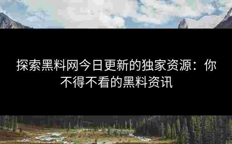 探索黑料网今日更新的独家资源：你不得不看的黑料资讯