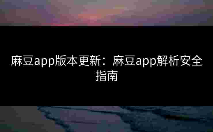 麻豆app版本更新:麻豆app解析安全指南 麻豆app版本更新:麻豆app解析安全指南