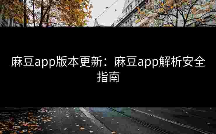 麻豆app版本更新:麻豆app解析安全指南 麻豆app版本更新:麻豆app解析安全指南