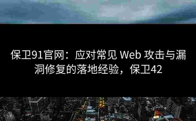 保卫91官网：应对常见 Web 攻击与漏洞修复的落地经验，保卫42