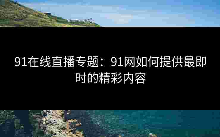 91在线直播专题:91网如何提供最即时的精彩内容 91在线直播专题:91网如何提供最即时的精彩内容