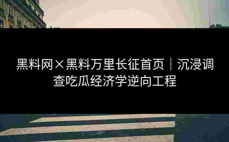 黑料网×黑料万里长征首页|沉浸调查吃瓜经济学逆向工程 黑料网×黑料万里长征首页|沉浸调查吃瓜经济学逆向工程