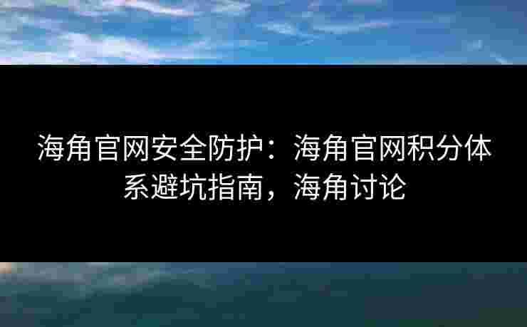 海角官网安全防护:海角官网积分体系避坑指南,海角讨论 海角官网安全防护:海角官网积分体系避坑指南,海角讨论