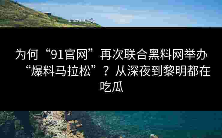 为何“91官网”再次联合黑料网举办“爆料马拉松”?从深夜到黎明都在吃瓜 为何“91官网”再次联合黑料网举办“爆料马拉松”?从深夜到黎明都在吃瓜
