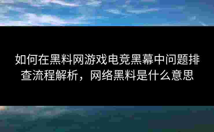 如何在黑料网游戏电竞黑幕中问题排查流程解析，网络黑料是什么意思