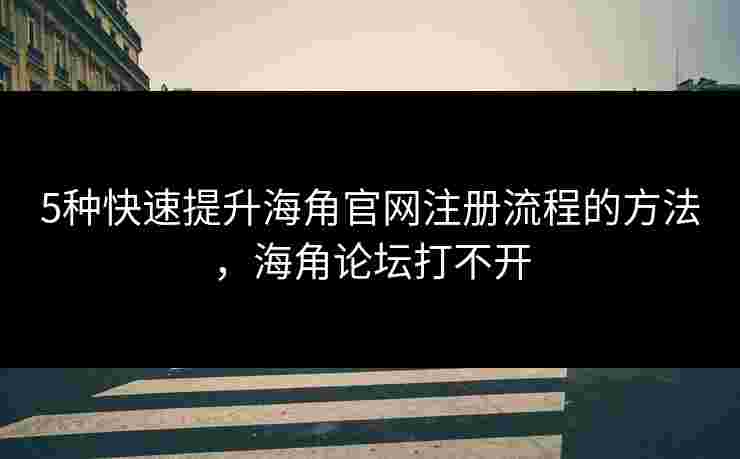 5种快速提升海角官网注册流程的方法,海角论坛打不开 5种快速提升海角官网注册流程的方法,海角论坛打不开