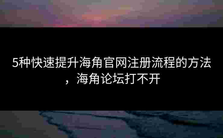 5种快速提升海角官网注册流程的方法,海角论坛打不开 5种快速提升海角官网注册流程的方法,海角论坛打不开