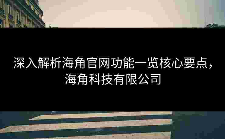 深入解析海角官网功能一览核心要点,海角科技有限公司 深入解析海角官网功能一览核心要点,海角科技有限公司