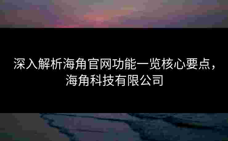 深入解析海角官网功能一览核心要点,海角科技有限公司 深入解析海角官网功能一览核心要点,海角科技有限公司