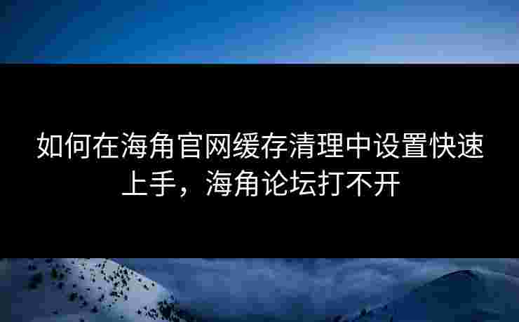 如何在海角官网缓存清理中设置快速上手,海角论坛打不开 如何在海角官网缓存清理中设置快速上手,海角论坛打不开