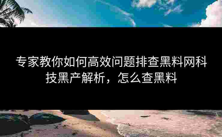 专家教你如何高效问题排查黑料网科技黑产解析，怎么查黑料