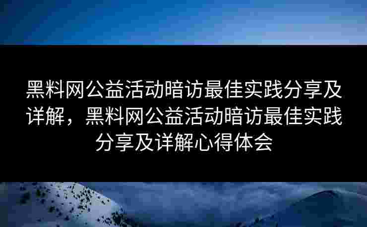 黑料网公益活动暗访最佳实践分享及详解，黑料网公益活动暗访最佳实践分享及详解心得体会