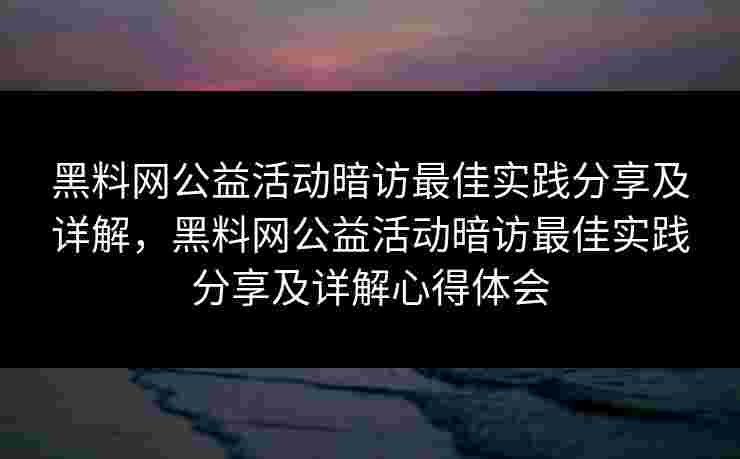 黑料网公益活动暗访最佳实践分享及详解，黑料网公益活动暗访最佳实践分享及详解心得体会